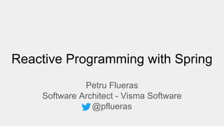 Reactive Programming with Spring
Petru Flueras
Software Architect - Visma Software
@pflueras
 