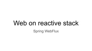 Web on reactive stack
Spring WebFlux
 