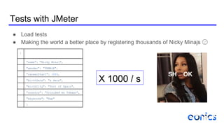 Tests with JMeter
● Load tests
● Making the world a better place by registering thousands of Nicky Minajs 😉
{
"name": "Nicky Minaj",
"gender": "FEMALE",
"careerStart": 1000,
"birthDate": "a date",
"birthCity": "Port of Spain",
"country": "Trinidad en Tobago",
"keywords": "Rap"
}
X 1000 / s
 