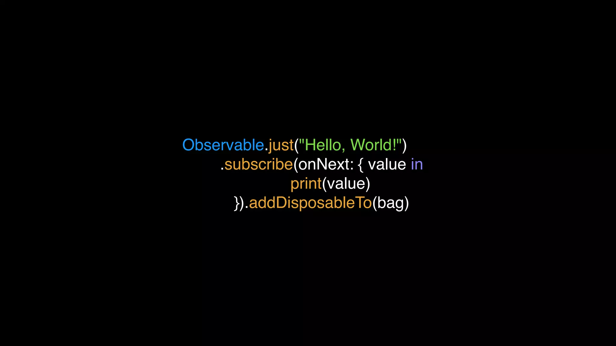 Observable.just("Hello, World!")
.subscribe(onNext: { value in
print(value)
}).addDisposableTo(bag)