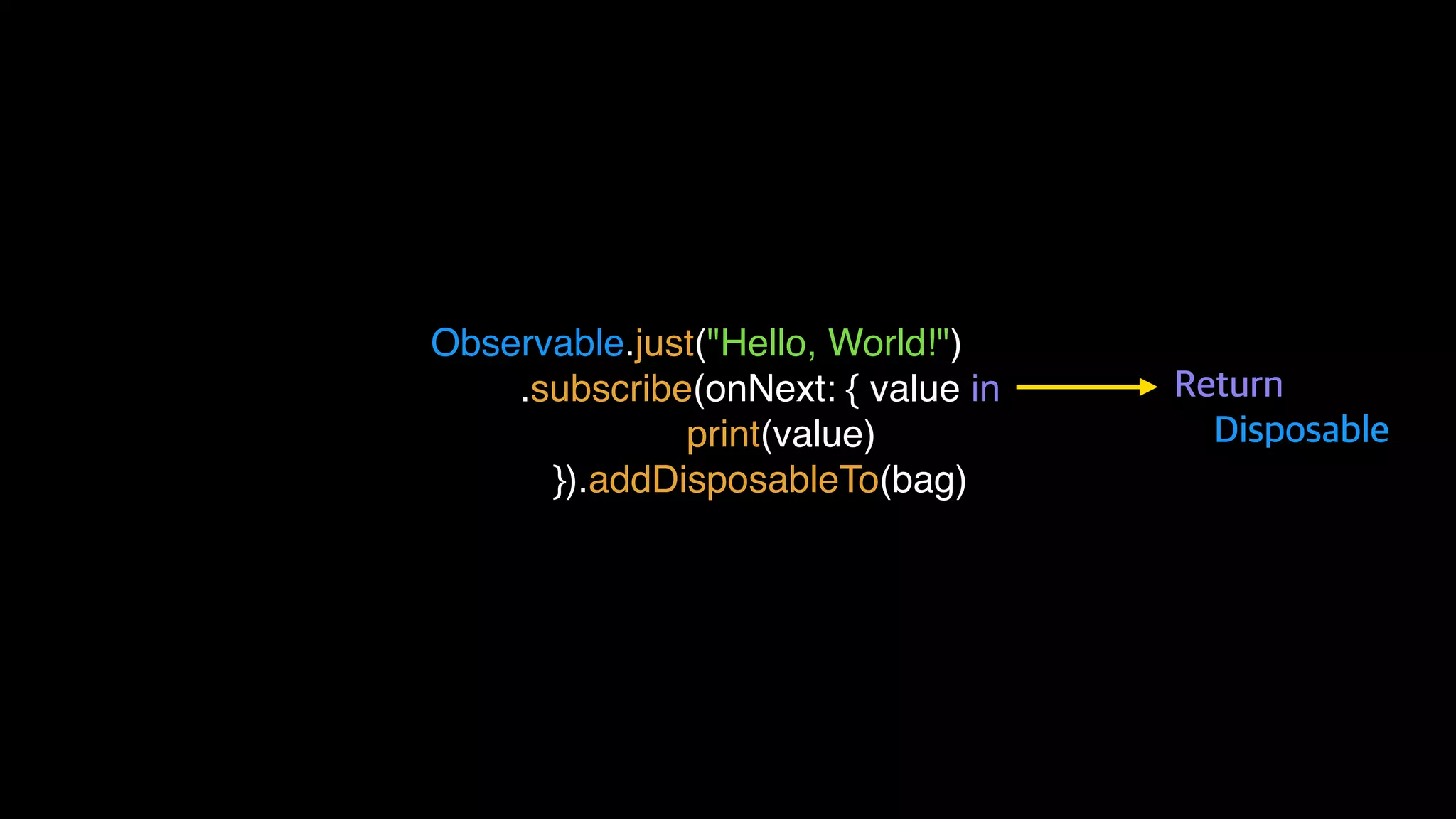 Observable.just("Hello, World!")
.subscribe(onNext: { value in
print(value)
}).addDisposableTo(bag)