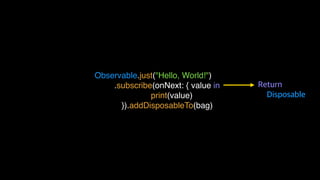 Observable.just("Hello, World!")
.subscribe(onNext: { value in
print(value)
}).addDisposableTo(bag)
 