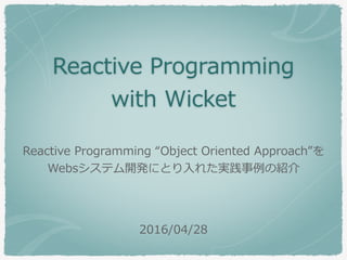 Reactive Programming
with Wicket
2016/04/28
Reactive Programming “Object Oriented Approach”を
Websシステム開発にとり⼊れた実践事例の紹介
 