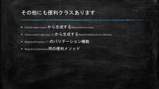 その他にも便利クラスあります
 IObservable<bool>から生成するReactiveCommand
 ObservableCollection<T>から生成するReadOnlyReactiveCollection
 ReactiveProperty<T>のバリデーション機能
 Reactive Extensions用の便利メソッド
 
