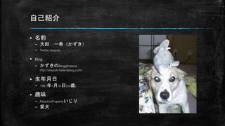 自己紹介
 名前
– 大田 一希（かずき）
– Twitter:okazuki
 Blog
– かずきのBlog@hatena
http://okazuki.hatenablog.com/
 生年月日
– 1981年1月30日(34歳)
 趣味
– ReactivePropertyいじり
– 愛犬
 