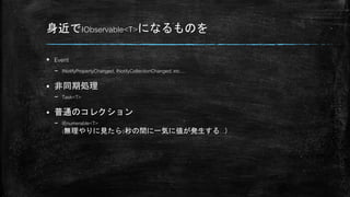 身近でIObservable<T>になるものを
 Event
– INotifyPropertyChanged, INotifyCollectionChanged, etc…
 非同期処理
– Task<T>
 普通のコレクション
– IEnumerable<T>
(無理やりに見たら0秒の間に一気に値が発生する…）
 