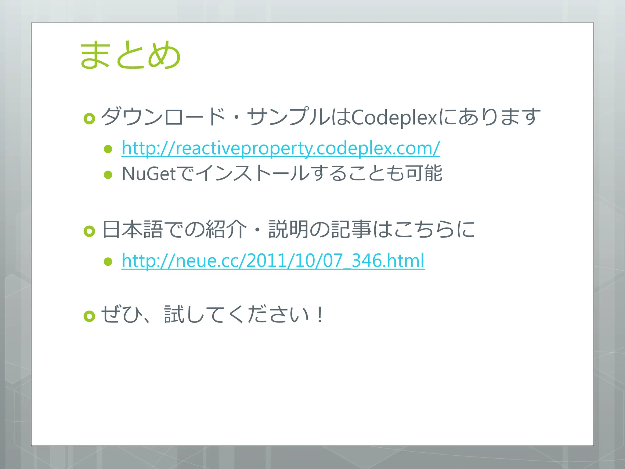 まとめ
 ダウンロード・サンプルはCodeplexにあります
    http://reactiveproperty.codeplex.com/
    NuGetでインストールすることも可能

 日本語での紹介・説明の記事はこちらに
    http://neue.cc/2011/10/07_346.html

 ぜひ、試してください！
 