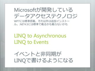 Microsoftが開発している
データアクセステクノロジ
WP7には標準搭載、それ以外は追加インストー
ル。.NET4.5には標準で載るかも載らないかも



LINQ to Asynchronous
LINQ to Events

イベント...