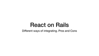 React on Rails
Diﬀerent ways of integrating. Pros and Cons
 