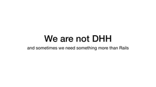 We are not DHH
and sometimes we need something more than Rails
 