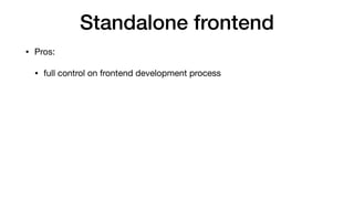 Standalone frontend
• Pros:

• full control on frontend development process
 