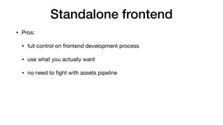 Standalone frontend
• Pros:

• full control on frontend development process

• use what you actually want

• no need to ﬁght with assets pipeline
 