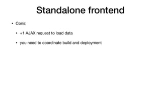 Standalone frontend
• Cons:

• +1 AJAX request to load data

• you need to coordinate build and deployment
 