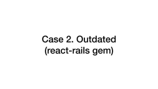 Case 2. Outdated
(react-rails gem)
 