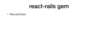 react-rails gem
• Pros:

• ﬁxed react.js version
 