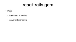 react-rails gem
• Pros:

• ﬁxed react.js version

• server-side rendering
 