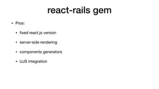 react-rails gem
• Pros:

• ﬁxed react.js version

• server-side rendering

• components generators

• UJS integration

• t...