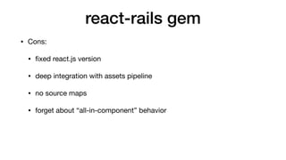 react-rails gem
• Cons:

• ﬁxed react.js version

• deep integration with assets pipeline

• no source maps

• forget about “all-in-component” behavior
 