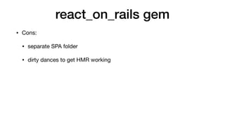 react_on_rails gem
• Cons:

• separate SPA folder

• dirty dances to get HMR working
 