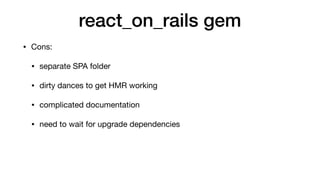 react_on_rails gem
• Cons:

• separate SPA folder

• dirty dances to get HMR working

• complicated documentation

• need to wait for upgrade dependencies
 