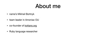 About me
• name’s Mikhail Bortnyk

• team leader in Amoniac OU

• co-founder of kottans.org

• Ruby language researcher

•...
