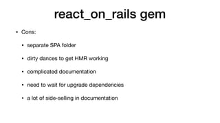 react_on_rails gem
• Cons:

• separate SPA folder

• dirty dances to get HMR working

• complicated documentation

• need to wait for upgrade dependencies

• a lot of side-selling in documentation
 