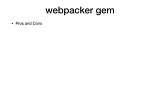 webpacker gem
• Pros and Cons
 