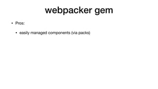 webpacker gem
• Pros:

• easily managed components (via packs)

• works with Turbolinks
 
