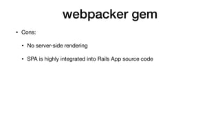 webpacker gem
• Cons:

• No server-side rendering

• SPA is highly integrated into Rails App source code

• Still needs so...