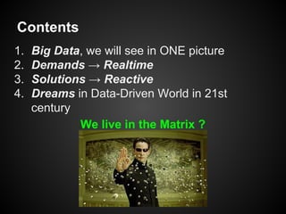 Contents
1. Big Data, we will see in ONE picture
2. Demands → Realtime
3. Solutions → Reactive
4. Dreams in Data-Driven World in 21st
century
We live in the Matrix ?
 