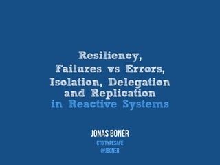 Resiliency,
Failures vs Errors,
Isolation, Delegation
and Replication
in Reactive Systems
Jonas Bonér
CTO TypEsafe
@jboner
 