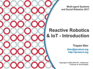 Trayan Iliev
tiliev@iproduct.org
http://iproduct.org
Copyright © 2003-2016 IPT - Intellectual
Products & Technologies
Multi-agent Systems
and Social Robotics 2017
Reactive Robotics
& IoT - Introduction
 