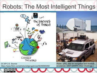 Robots: The Most Intelligent Things
12
CC BY 2.0, Source:
https://www.flickr.com/photos/wilgengebroed/8249565455/
Radar, GPS, lidar for navigation and obstacle
avoidance ( 2007 DARPA Urban Challenge )
 