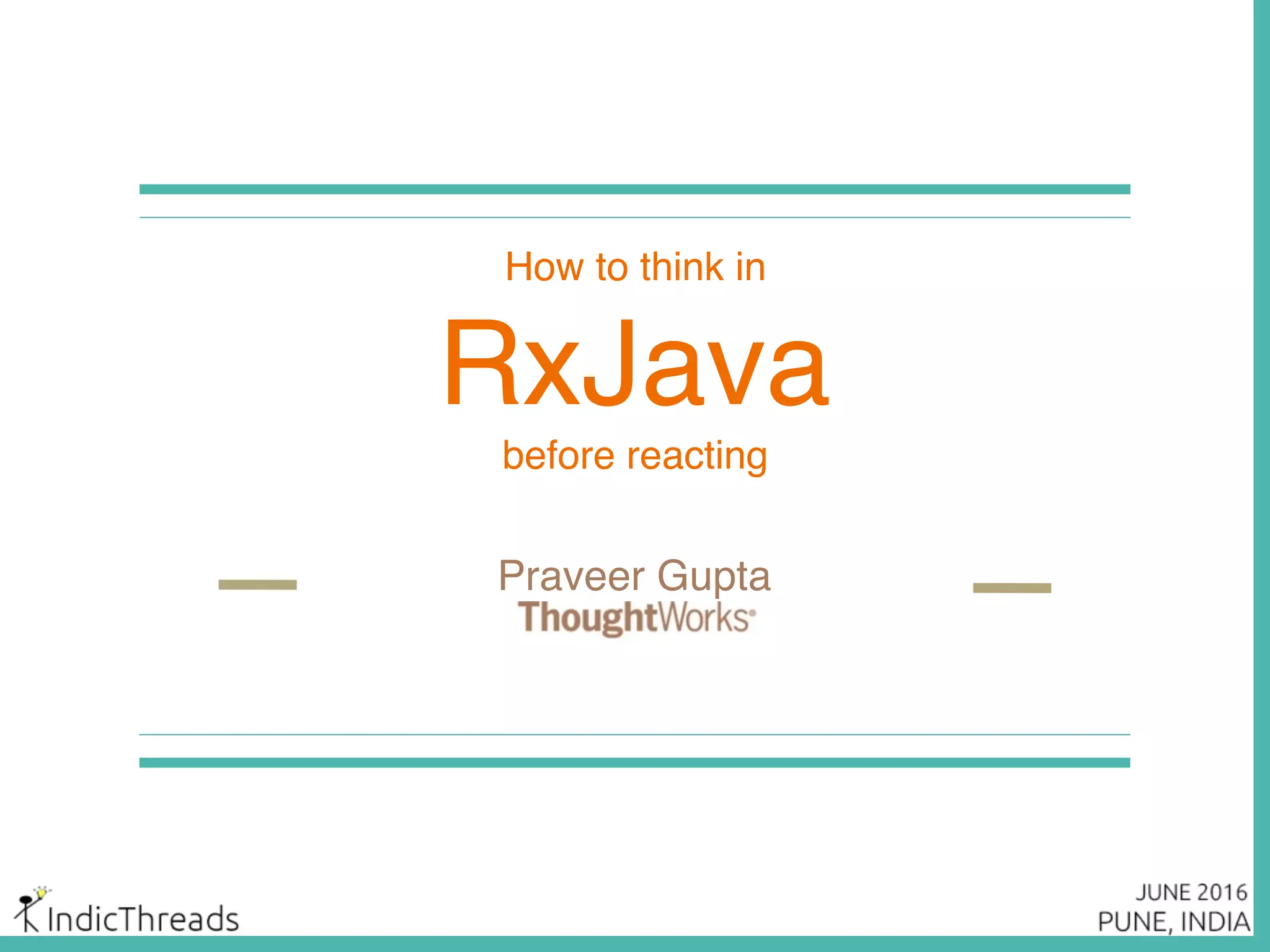 Praveer Gupta
How to think in
RxJava
before reacting
 