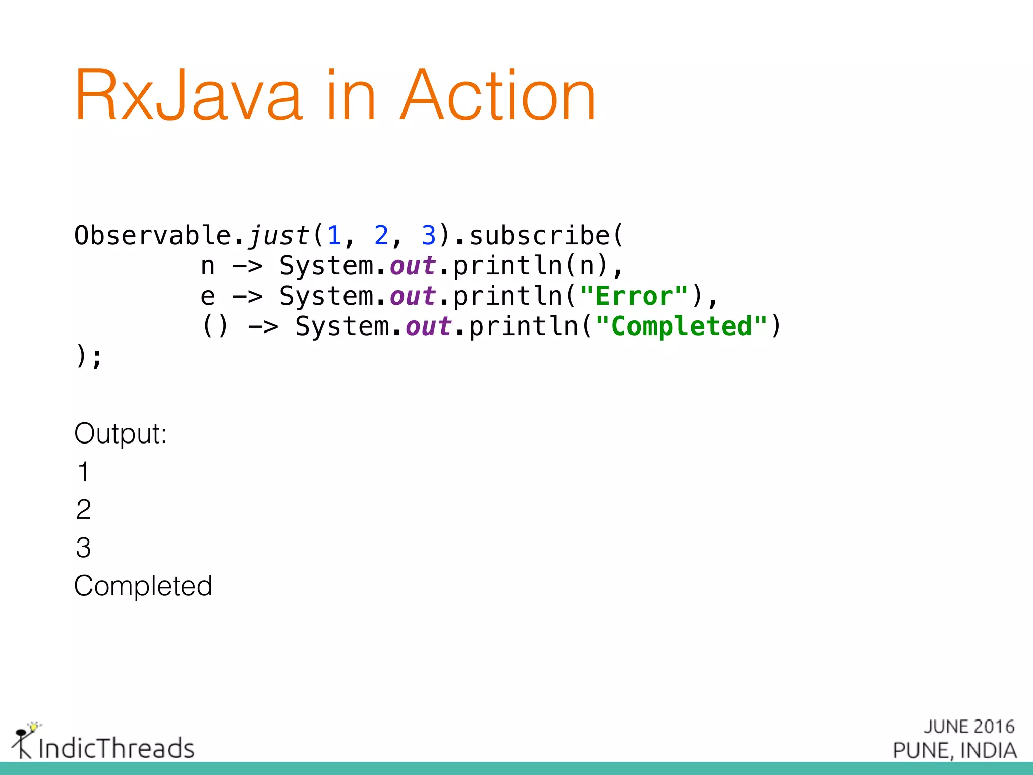 Observable.just(1, 2, 3).subscribe( 
n -> System.out.println(n), 
e -> System.out.println("Error"), 
() -> System.out.println("Completed") 
);
1
Output:
2
3
Completed
RxJava in Action
 