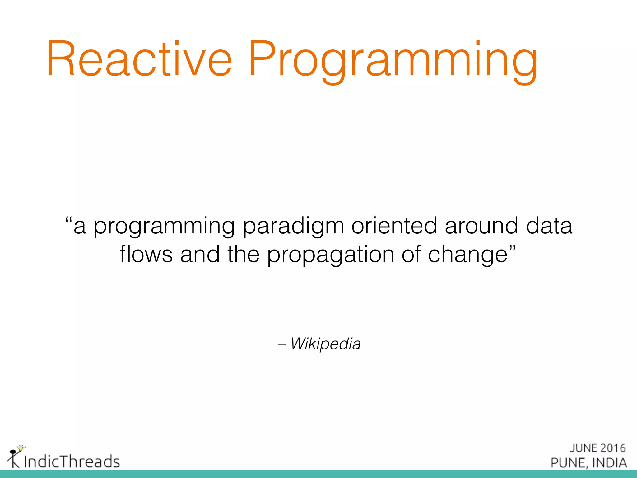 Reactive Programming
“a programming paradigm oriented around data
ﬂows and the propagation of change”
– Wikipedia
 