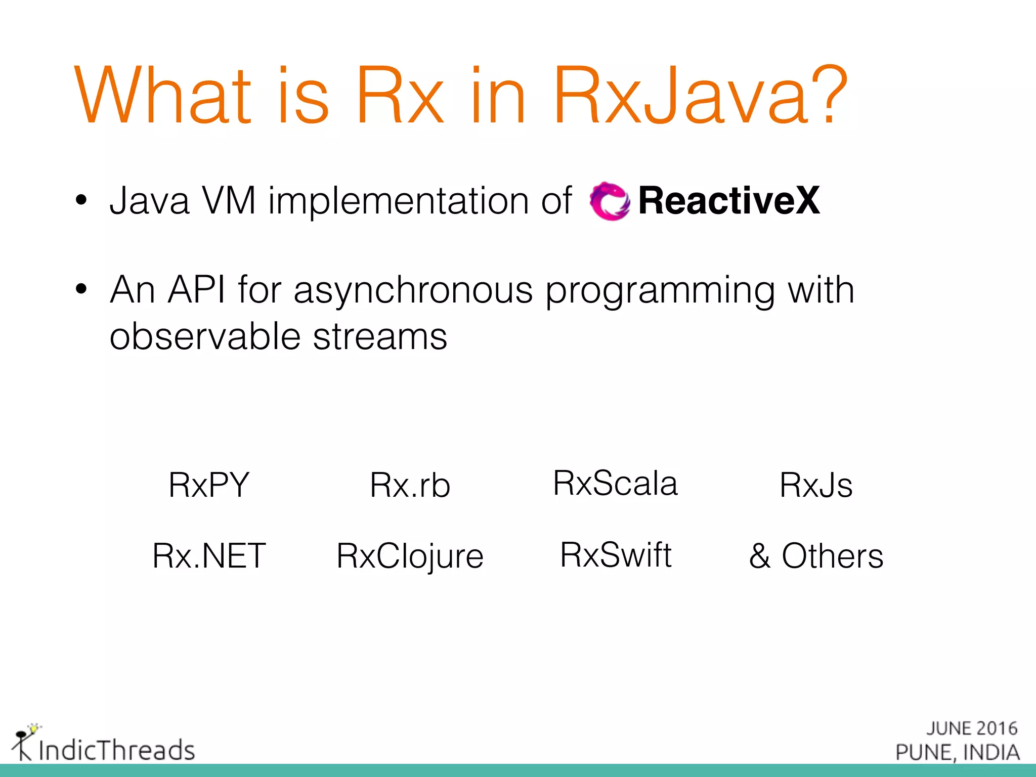 • Java VM implementation of ReactiveX
• An API for asynchronous programming with
observable streams
What is Rx in RxJava?
RxJs
Rx.NET
RxScala
RxClojure RxSwift
Rx.rbRxPY
& Others
 