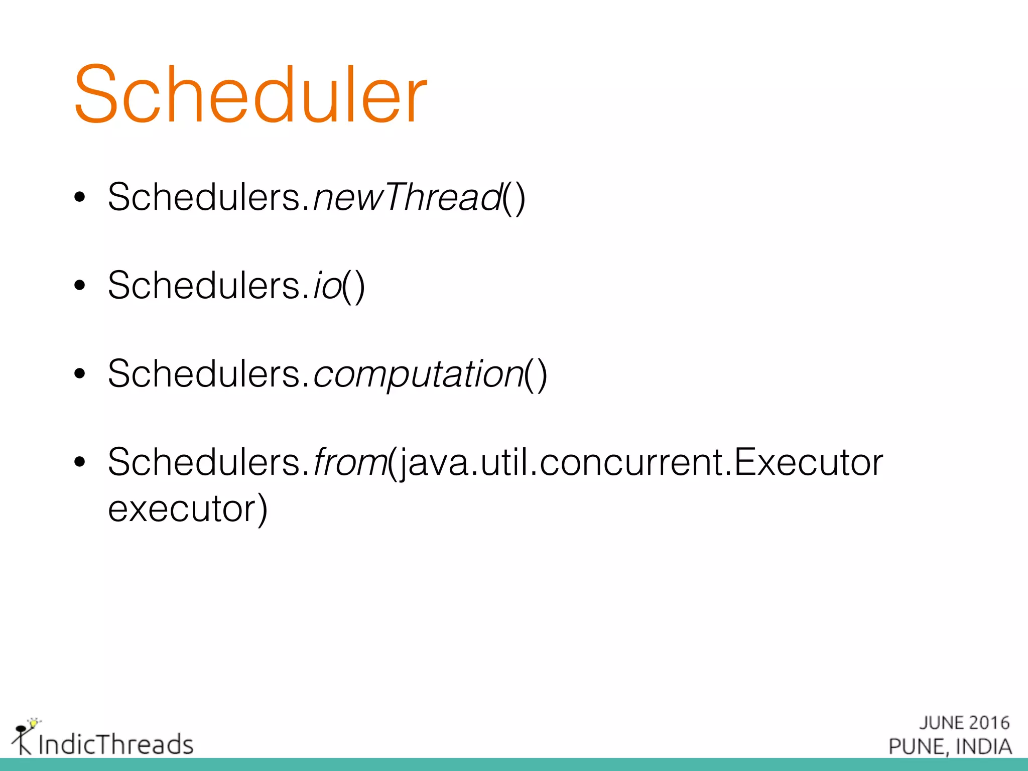 Scheduler
• Schedulers.newThread()
• Schedulers.io()
• Schedulers.computation()
• Schedulers.from(java.util.concurrent.Executor
executor)
 