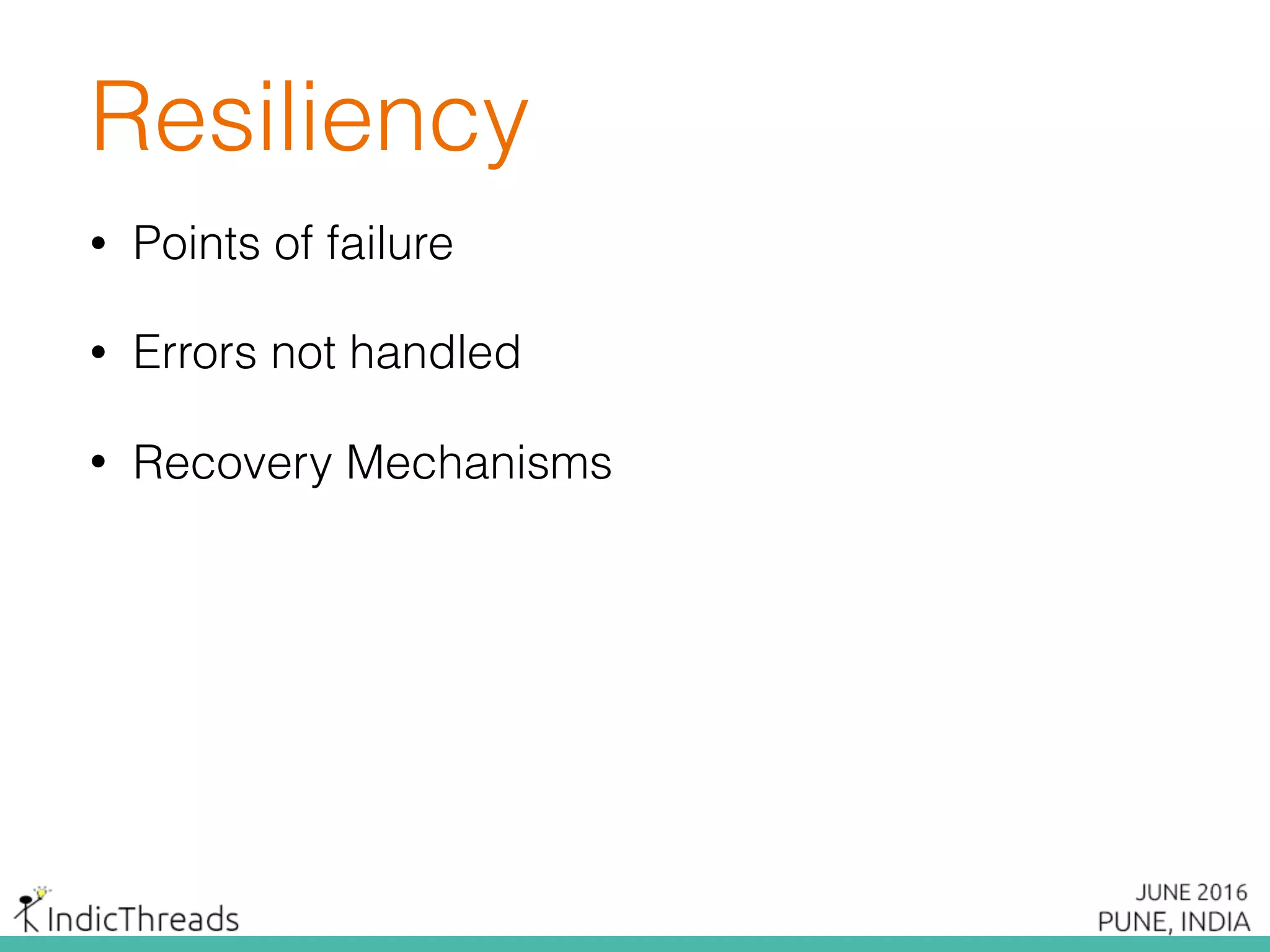 Resiliency
• Points of failure
• Errors not handled
• Recovery Mechanisms
 