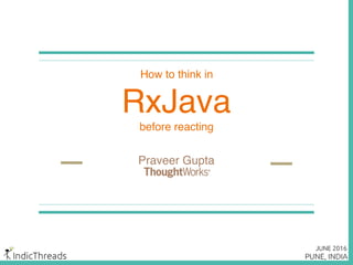 Praveer Gupta
How to think in
RxJava
before reacting
 