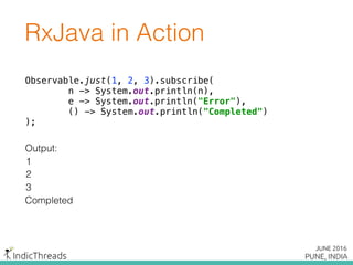 Observable.just(1, 2, 3).subscribe( 
n -> System.out.println(n), 
e -> System.out.println("Error"), 
() -> System.out.println("Completed") 
);
1
Output:
2
3
Completed
RxJava in Action
 