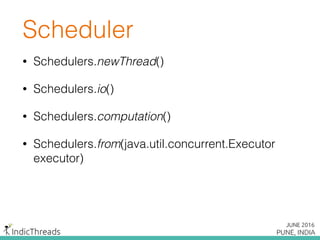 Scheduler
• Schedulers.newThread()
• Schedulers.io()
• Schedulers.computation()
• Schedulers.from(java.util.concurrent.Executor
executor)
 