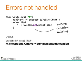 Errors not handled
Observable.just("A") 
.map(text -> Integer.parseInt(text)) 
.subscribe( 
n -> System.out.println(n) 
);
Output:
Exception in thread "main"
rx.exceptions.OnErrorNotImplementedException
Observable.just("A") 
.map(text -> Integer.parseInt(text)) 
.subscribe( 
n -> System.out.println(n) 
);
onError
function
missing
 