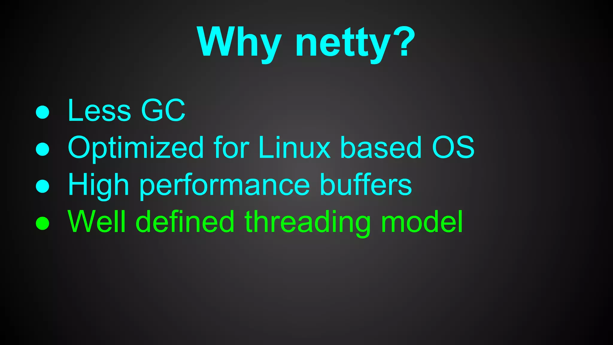 Why netty?
● Less GC
● Optimized for Linux based OS
● High performance buffers
● Well defined threading model
 