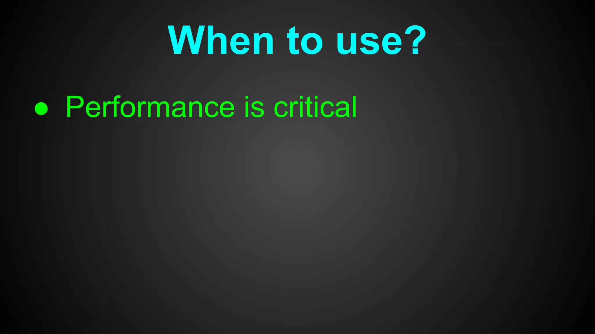 When to use?
● Performance is critical
 