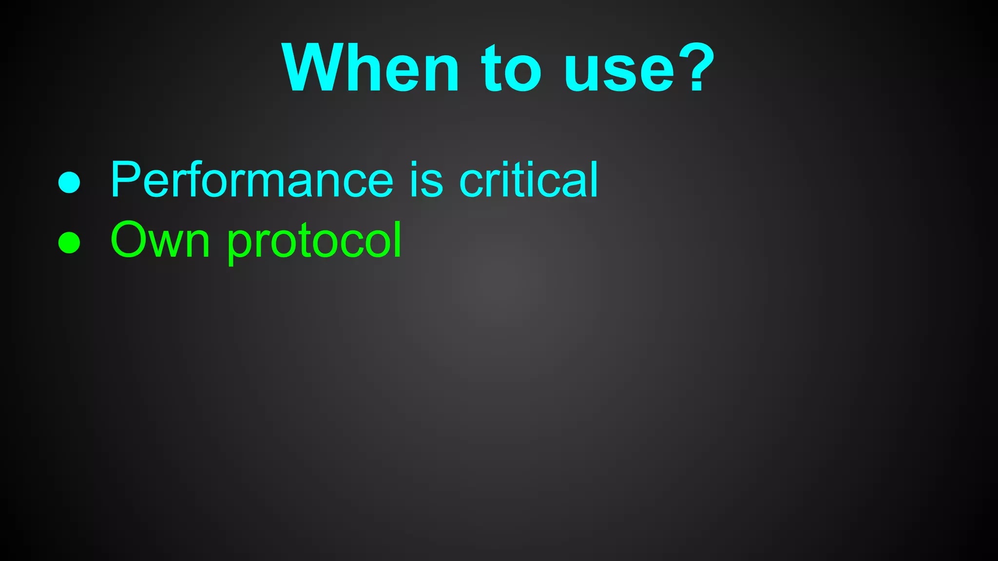 When to use?
● Performance is critical
● Own protocol
 