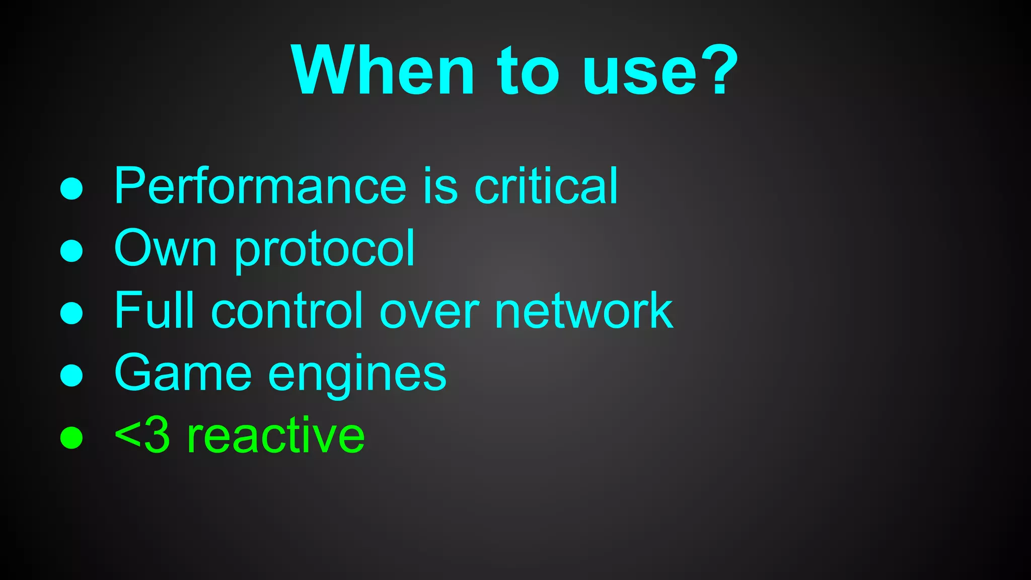 When to use?
● Performance is critical
● Own protocol
● Full control over network
● Game engines
● <3 reactive
 