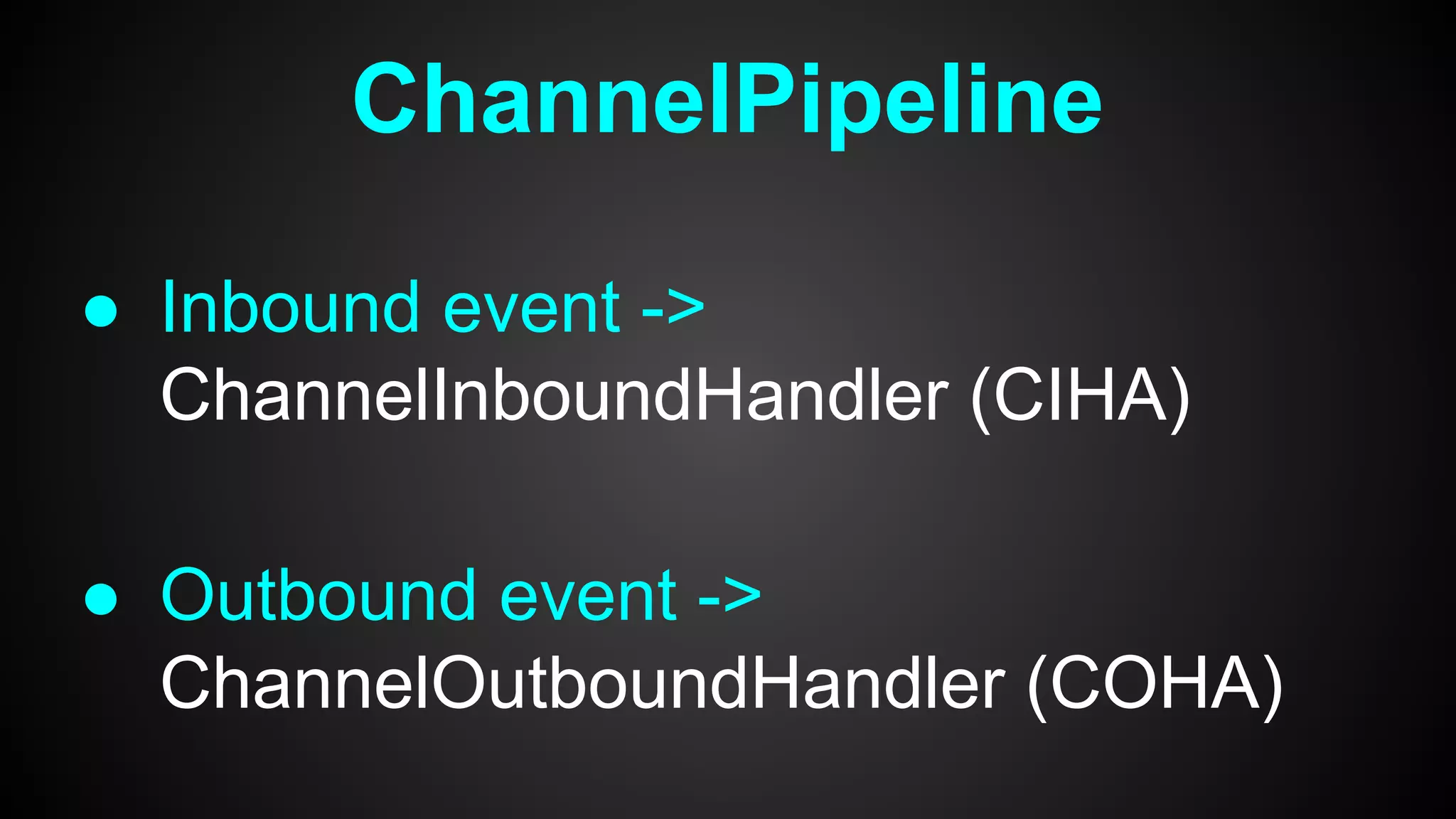 ChannelPipeline
● Inbound event ->
ChannelInboundHandler (CIHA)
● Outbound event ->
ChannelOutboundHandler (COHA)
 