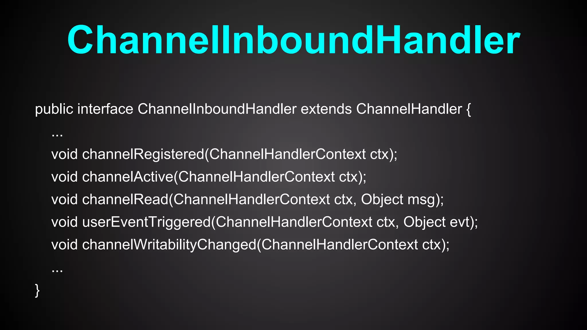 ChannelInboundHandler
public interface ChannelInboundHandler extends ChannelHandler {
...
void channelRegistered(ChannelHandlerContext ctx);
void channelActive(ChannelHandlerContext ctx);
void channelRead(ChannelHandlerContext ctx, Object msg);
void userEventTriggered(ChannelHandlerContext ctx, Object evt);
void channelWritabilityChanged(ChannelHandlerContext ctx);
...
}
 