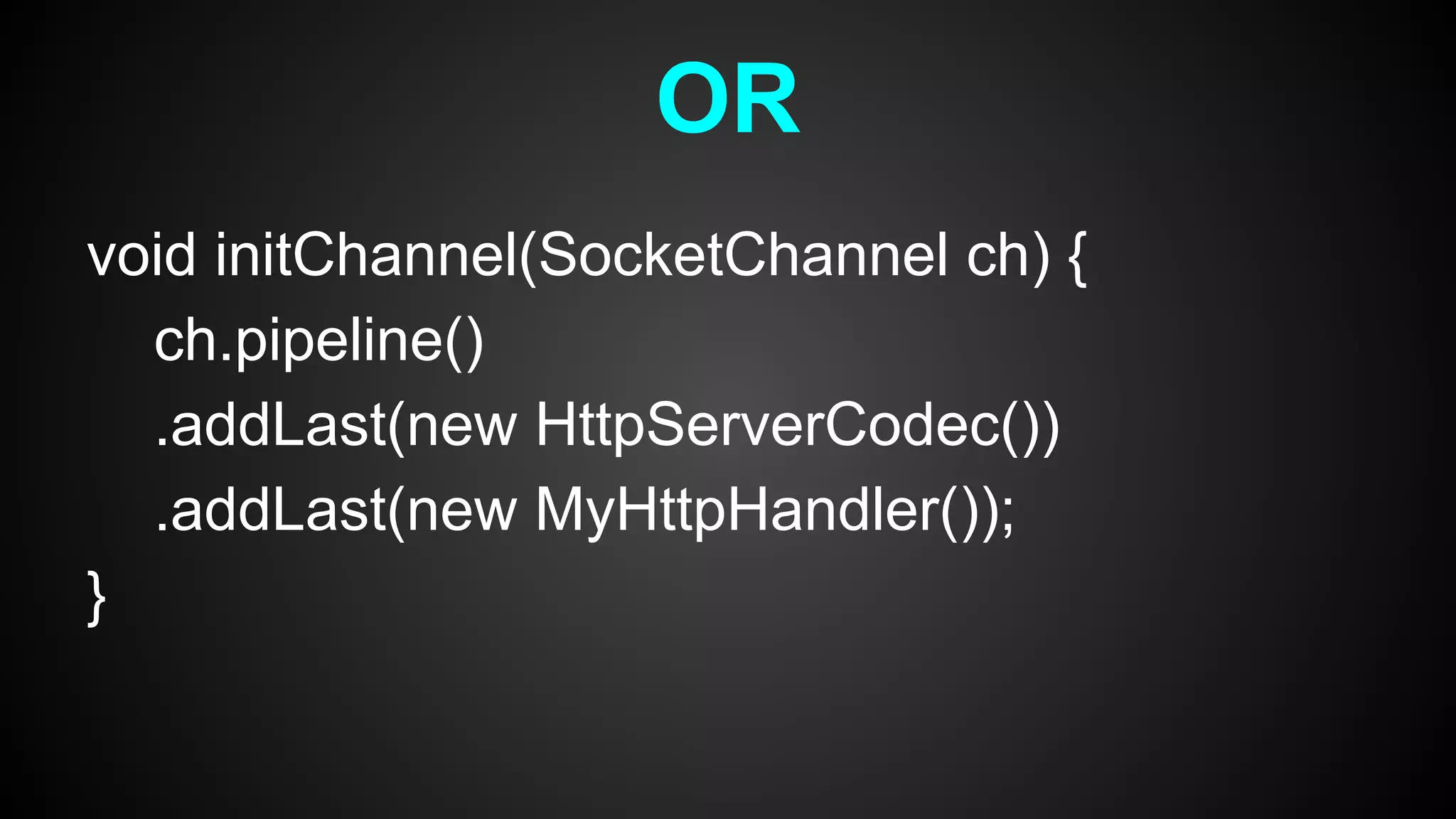 void initChannel(SocketChannel ch) {
ch.pipeline()
.addLast(new HttpServerCodec())
.addLast(new MyHttpHandler());
}
OR
 